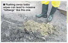  ??  ?? Flushing away baby wipes can lead to massive “fatbergs” like this one.