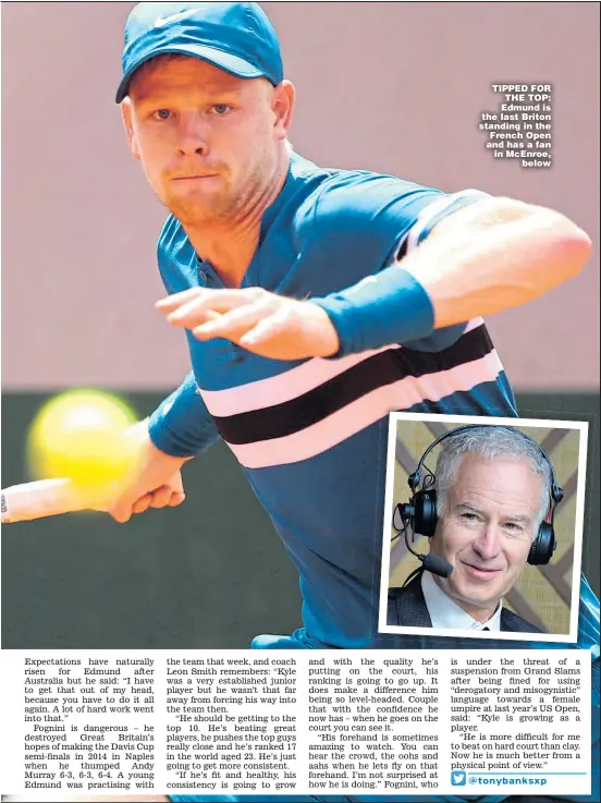  ??  ?? TIPPED FOR THE TOP: Edmund is the last Briton standing in the French Open and has a fan in McEnroe, below