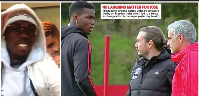  ??  ?? Pogba larks around during United’s defeat to Derby on Tuesday (left) which led to a tense exchange with his manager yesterday (main) NO LAUGHING MATTER FOR JOSE