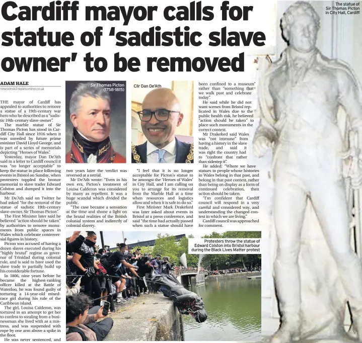  ??  ?? Sir Thomas Picton (1758-1815)
Cllr Dan De’Ath
Protesters throw the statue of Edward Colston into Bristol harbour during the Black Lives Matter protest
The statue of Sir Thomas Picton in City Hall, Cardiff