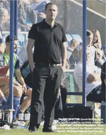  ??  ?? TALENT SPOTTER: Gareth McClelland, on the touchline as Halifax caretaker manager in 2015. Above right: Just four of the players - Marc Roberts, Lois Maynard, Dan Gardner and Matty Pearson - McClelland helped bring to the club.