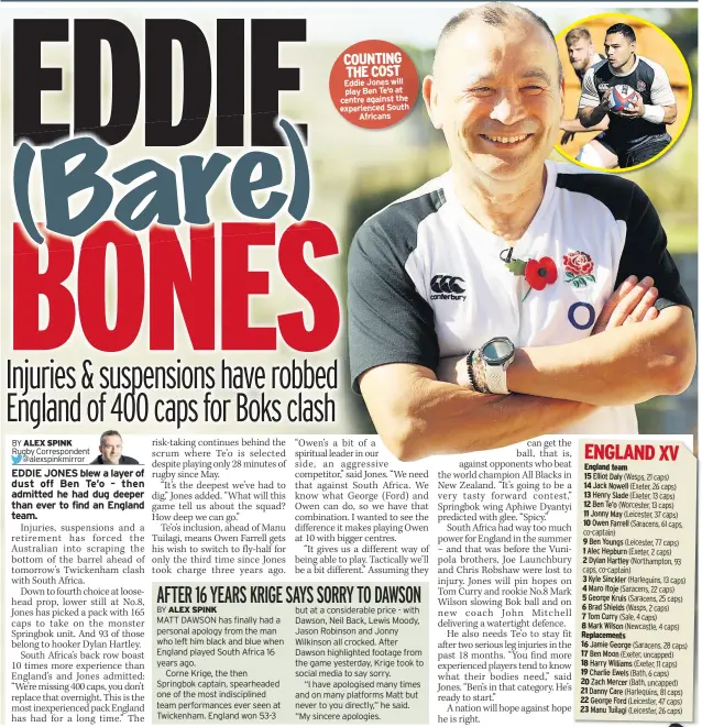  ??  ?? COUNTING THE COST Eddie Jones will play Ben Te’o at centre against the experience­d South Africans Elliot Daly Jack Nowell Henry Slade Ben Te’o Jonny May Owen Farrell Ben Youngs Alec Hepburn Dylan Hartley3 Kyle Sinckler 4 Maro Itoje 5 George Kruis 6 Brad Shields 7 Tom Curry 8 Mark Wilson Replacemen­ts 16 Jamie George 17 Ben Moon18 Harry Williams 19 Charlie Ewels 20 Zach Mercer 21 Danny Care 22 George Ford 23 Manu Tuilagi