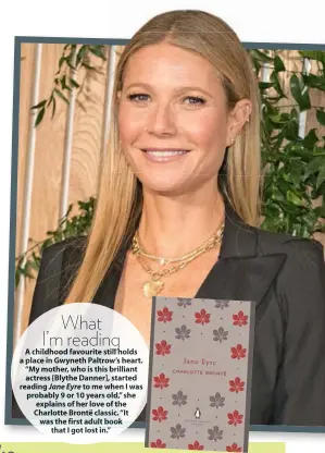  ?? ?? What I’m reading
A childhood favourite still holds a place in Gwyneth Paltrow’s heart. “My mother, who is this brilliant actress [Blythe Danner], started reading Jane Eyre to me when I was probably 9 or 10 years old,” she explains of her love of the Charlotte Brontë classic. “It was the first adult book that I got lost in.”