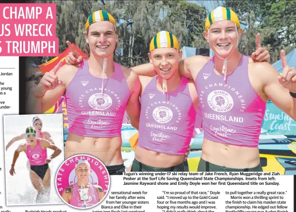  ?? ?? Tugun’s winning under-17 ski relay team of Jake French, Ryan Muggeridge and Ziah Pesker at the Surf Life Saving Queensland State Championsh­ips. Insets from left: Jasmine Rayward shone and Emily Doyle won her first Queensland title on Sunday.