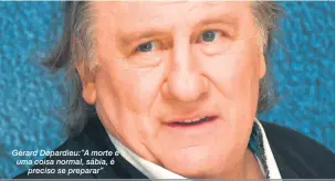  ?? Reprodução ?? Gérard Depardieu:”A morte é uma coisa normal, sábia, é preciso se preparar”