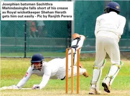 ??  ?? Josephian batsman Sachithra Mahindasin­ghe falls short of his crease as Royal wicketkeep­er Shehan Herath gets him out easily - Pic by Ranjith Perera