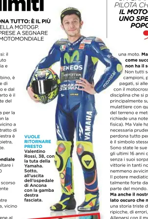  ??  ?? VUOLE RITORNARE PRESTO Valentino Rossi, 38, con la tuta della Yamaha. Sotto, all’uscita dell’ospedale di Ancona con la gamba destra fasciata.