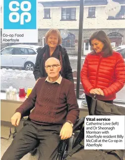  ??  ?? Vital service Catherine Love (left) and Dr Sheonagh Morrison with Aberfoyle resident Billy McColl at the Co-op in Aberfoyle