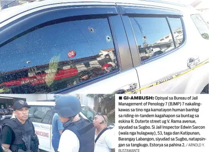  ?? / ARNOLD Y. BUSTAMANTE ?? ■ GI-AMBUSH: Opisyal sa Bureau of Jail Management of Penology 7 (BJMP) 7 nakalingka­was sa tino nga kamatayon human banhigi sa riding-in-tandem kagahapon sa buntag sa eskina R. Duterte street ug V. Rama avenue, siyudad sa Sugbo. Si Jail Inspector Edwin...