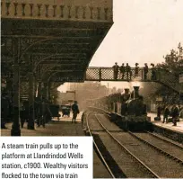  ??  ?? A steam train pulls up to the platform at Llandrindo­d Wells station, c1900. Wealthy visitors ʚoEMeF to tJe toYn Xia tTain