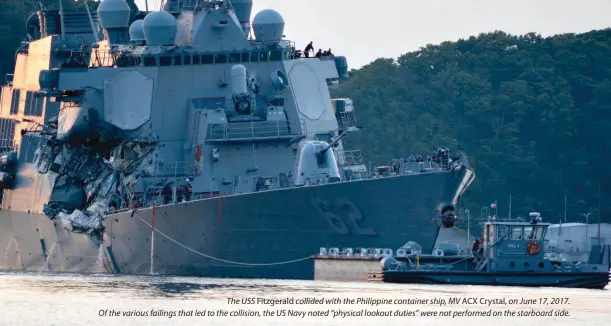  ??  ?? The USS Fitzgerald collided with the Philippine container ship, MV ACX Crystal, on June 17, 2017. Of the various failings that led to the collision, the US Navy noted “physical lookout duties” were not performed on the starboard side.