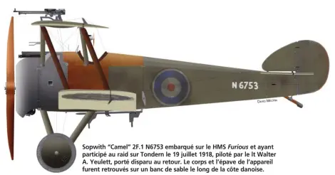  ?? DAVID MÉCHIN ?? Sopwith “Camel” 2F.1 N6753 embarqué sur le HMS Furious et ayant participé au raid sur Tondern le 19 juillet 1918, piloté par le lt Walter A. Yeulett, porté disparu au retour. Le corps et l’épave de l’appareil furent retrouvés sur un banc de sable le long de la côte danoise.