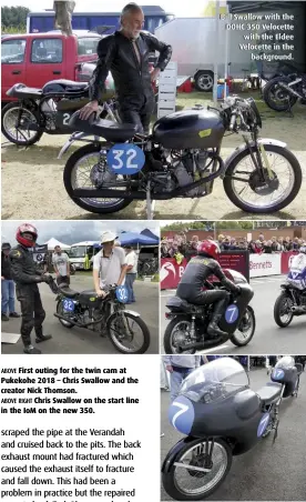  ??  ?? ABOVE First outing for the twin cam at Pukekohe 2018 – Chris Swallow and the creator Nick Thomson. ABOVE RIGHT Chris Swallow on the start line in the IoM on the new 350. Bill Swallow with the DOHC 350 Velocette with the Eldee Velocette in the background. ABOVE Very slippery fairings on the DOHC 350 Velocette and Eldee Velocette.