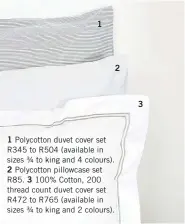  ??  ?? 1 2 1 Polycotton duvet cover set R345 to R504 (available in sizes ¾ to king and 4 colours). 2 Polycotton pillowcase set R85. 3 100% Cotton, 200 thread count duvet cover set R472 to R765 (available in sizes ¾ to king and 2 colours). 3