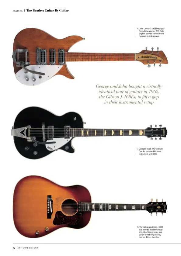  ??  ?? 6. John Lennon’s 1958 Mapleglofi­nish Rickenback­er 325. Note original ‘cooker’ control knobs replaced by Hofner ones 7. George’s black 1957 Gretsch Duo Jet remained his main instrument until 1962 8. The pickup-equipped J-160E was ordered by both George and John. George’s one was stolen while being used by Lennon. This is the other