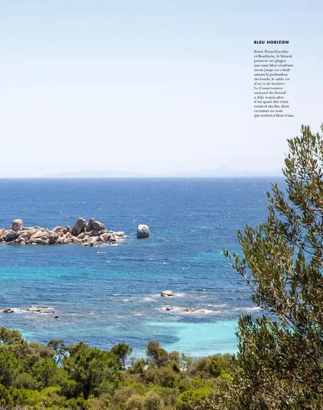  ??  ?? BLEU HORIZON
Entre Porto-vecchio et Bonifacio, le littoral préserve ses plages aux eaux bleu céruléum tirant jusqu’au cobalt suivant la profondeur des fonds, le sable est d’or et de lumière. Le Conservato­ire national du littoral a déjà acquis plus d’un quart des côtes corses et des îles, dont certaines ne sont que rochers à fleur d’eau.