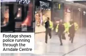  ??  ?? Footage shows police running through the Arndale Centre