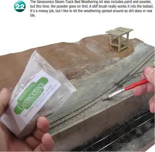  ??  ?? The Geoscenics Steam Track Bed Weathering kit also includes paint and powder, but this time, the powder goes on first. A stiff brush really works it into the ballast. It's a messy job, but I like to let the weathering spread around as dirt does in real life.