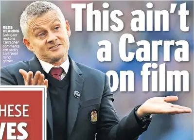  ?? ?? REDS HERRING Solskjaer reckons Carragher comments are partly Liverpool mind games