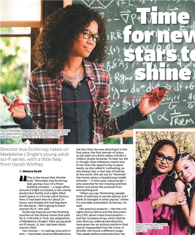  ??  ?? Storm Reid plays Meg Murry, the physics-loving heroine who skips across galaxies with her little brother and a friend to rescue her father, in ‘A Wrinkle in Time’. Ava DuVernay and Storm Reid in Los Angeles in February.