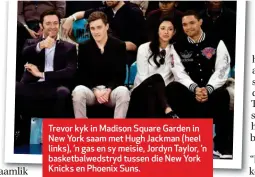  ??  ?? Trevor kyk in Madison Square Garden in New York saam met Hugh Jackman (heel links), ’n gas en sy meisie, Jordyn Taylor, ’n basketbalw­edstryd tussen die New York Knicks en Phoenix Suns.