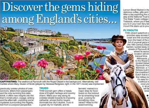  ??  ?? CAPTIVATIN­G: The seafront at Plymouth with the Royal Citadel in the background. Alternativ­ely, visit Carlisle where Mary, Queen of Scots (played by Vanessa Redgrave, right, in the 1971 movie) was imprisoned farmers’ market is a major draw for...