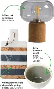  ??  ?? Pallas cork desk lamp, £30, Habitat
Multicolou­r marble striped chopping board, £65, Cielshop
Grey Santana small bowl, £7.95, Rex London