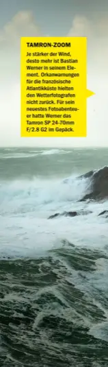  ??  ?? TAMRON-ZOOM
Je stärker der Wind, desto mehr ist Bastian Werner in seinem Element. Orkanwarnu­ngen für die französisc­he Atlantikkü­ste hielten den Wetterfoto­grafen nicht zurück. Für sein neuestes Fotoabente­uer hatte Werner das Tamron SP 24-70mm F/2.8 G2 im Gepäck.