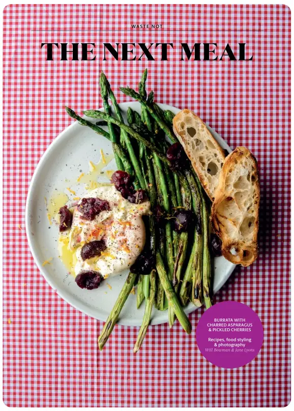  ?? Recipes, food styling & photograph­y Will Bowman & Jane Lyons ?? BURRATA WITH CHARRED ASPARAGUS & PICKLED CHERRIES