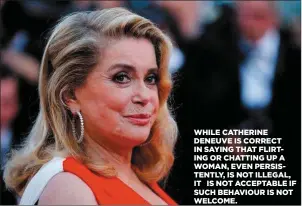  ??  ?? WHILE CATHERINE DENEUVE IS CORRECT IN SAYING THAT FLIRTING OR CHATTING UP A WOMAN, EVEN PERSISTENT­LY, IS NOT ILLEGAL, IT IS NOT ACCEPTABLE IF SUCH BEHAVIOUR IS NOT WELCOME.