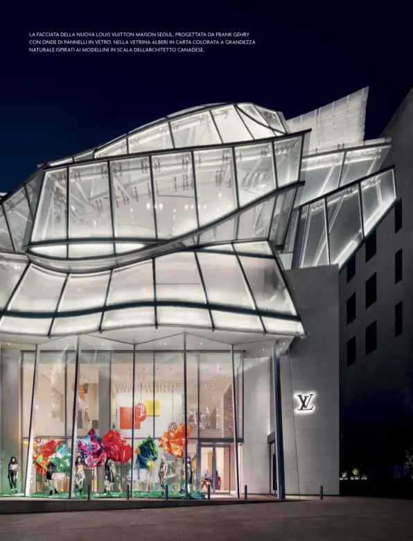  ??  ?? LA FACCIATA DELLA NUOVA LOUIS VUITTON MAISON SEOUL, PROGETTATA DA FRANK GEHRY CON ONDE DI PANNELLI IN VETRO. NELLA VETRINA ALBERI IN CARTA COLORATA A GRANDEZZA NATURALE ISPIRATI AI MODELLINI IN SCALA DELL’ARCHITETTO CANADESE.