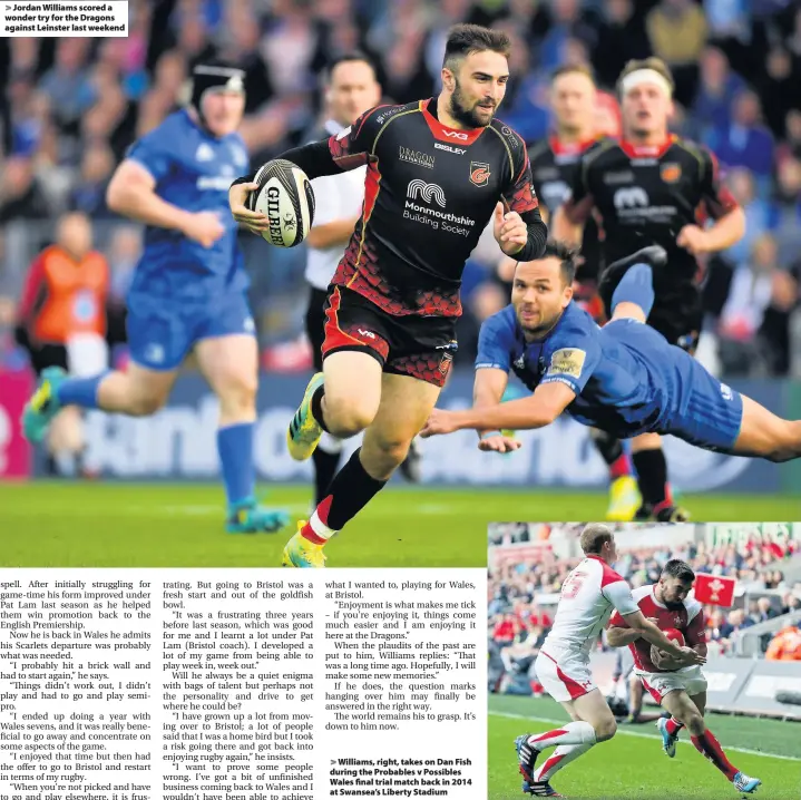  ??  ?? &gt; Jordan Williams scored a wonder try for the Dragons against Leinster last weekend &gt; Williams, right, takes on Dan Fish during the Probables v Possibles Wales final trial match back in 2014 at Swansea’s Liberty Stadium