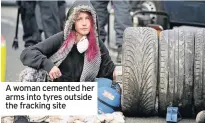  ??  ?? A woman cemented her arms into tyres outside the fracking site