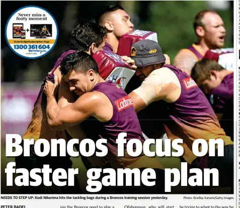  ?? Photo: Bradley Kanaris/Getty Images ?? NEEDS TO STEP UP: Kodi Nikorima hits the tackling bags during a Broncos training session yesterday. PETER BADEL