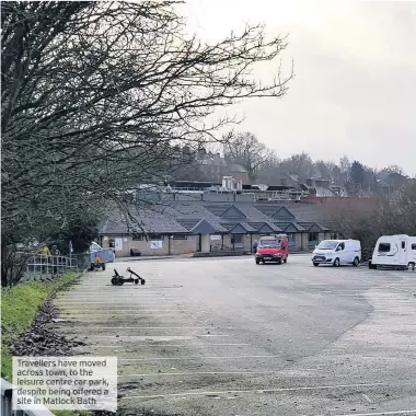  ??  ?? Travellers have moved across town, to the leisure centre car park, despite being offereda site in Matlock Bath