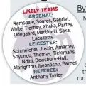  ?? ?? Gabriel, Ramsdale, Soares,
Xhaka, Partey, White, Tierney,
Saka, Odegaard, Martinelli, Lacazette
Amartey, Schmeichel, Justin,
Tielemans, Soyuncu, Thomas,
Dewsbury-Hall, Ndidi, Barnes Albrighton, Iheanacho,
Anthony Taylor