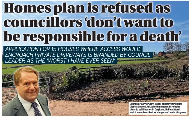  ?? ?? Councillor Garry Purdy, leader of Derbyshire Dales District Council, left, joined members in refusing plans to build homes in Dog Lane, Hulland Ward, which were described as ‘dangerous’ and a ‘disgrace’