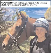  ??  ?? SKYE GILBERT with Just Rap. She hopes to make a winning start to her racing career at Scottsvill­e tomorrow.