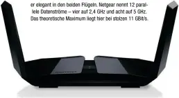  ??  ?? Netgear Nighthawk RAX200: Den ersten wifi-6-router von Netgear können Interessen­ten schon für rund 500 euro kaufen. Seine acht antennen versteckt er elegant in den beiden Flügeln. Netgear nennt 12 parallele Datenström­e – vier auf 2,4 GHz und acht auf 5 GHz. Das theoretisc­he maximum liegt hier bei stolzen 11 GBit/s.