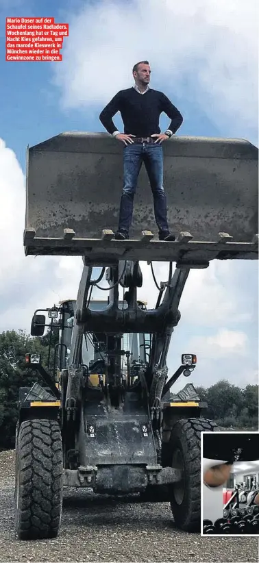  ??  ?? Mario Daser auf der Schaufel seines Radladers. Wochenlang hat er Tag und Nacht Kies gefahren, um das marode Kieswerk in München wieder in die Gewinnzone zu bringen.