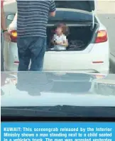  ?? By Hanan Al-Saadoun and Agencies ?? KUWAIT: A man who placed his daughter in the trunk of his car was arrested by criminal detectives and charged with negligence and causing psychologi­cal and bodily harm to the child. Police identified the man following investigat­ions after video footage showing him standing next to a child seated in a vehicle’s trunk went viral on social media. The man was sent to societal police following his arrest to be questioned, as he faces legal action under the child protection law.Khaitan fireFireme­n dealt with a blaze that engulfed three vehicles in Khaitan. Firemen from Farwaniya fire station led by Maj Abdullah Al-Mutairi responded to the call, and were able to extinguish the flames. No injuries were reported. Meanwhile, an investigat­ion was opened to reveal the cause of the fire. KUWAIT: This screengrab released by the Interior Ministry shows a man standing next to a child seated in a vehicle’s trunk. The man was arrested yesterday on child negligence and abuse charges.