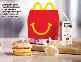  ?? | MCDONALDS VIA AP ?? Starting in November, Happy Meals will include organic apple juice, replacing traditiona­l juice that also contains more sugar.
