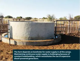  ?? ?? The farm depends on boreholes for water supply in all the camps. Maintainin­g continuous water supply is challengin­g because of constant loadsheddi­ng, which necessitat­es the use of expensive diesel-powered generators.