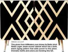  ?? AllModern.com via AP ?? This photo from AllModern.com shows its Baltic birch Wade Logan Jesse accent cabinet which has a bold, black zigzag pattern that adds punch to this piece. Dramatic motifs and colors are trending this fall.