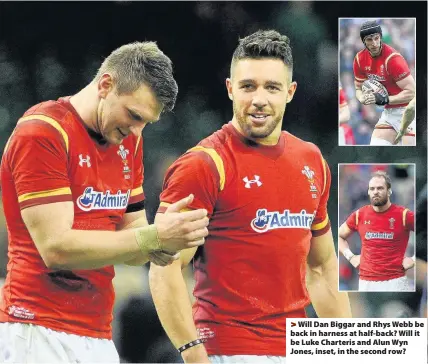  ??  ?? > Will Dan Biggar and Rhys Webb be back in harness at half-back? Will it be Luke Charteris and Alun Wyn Jones, inset, in the second row?