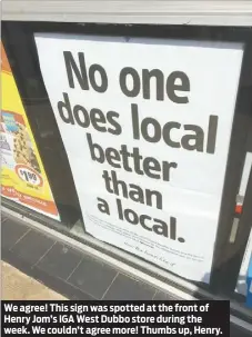  ??  ?? We agree! This sign was spotted at the front of Henry Jom’s IGA West Dubbo store during the week. We couldn’t agree more! Thumbs up, Henry.