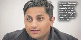  ?? | RICH HEIN/ SUNTIMES FILE PHOTO ?? Ald. Ameya Pawar says that “what we should be doing is talking about the long- term benefits to taxpayers of having this office in place.”