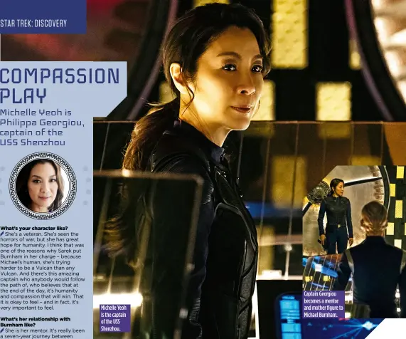  ??  ?? Michelle Yeoh is the captain of the USS Shenzhou. Captain Georgiou becomes a mentor and mother figure to Michael Burnham.