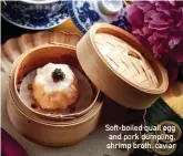  ??  ?? Soft-boiled quail egg and pork dumpling, shrimp broth, caviar