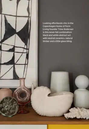  ??  ?? Looking effortless­ly chic in the Copenhagen home of Ferm Living founder Trine Andersen is this never-fail combinatio­n: black and white abstract art with neutral ceramics, natural timber and a little glass bling.